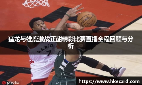 猛龙与雄鹿激战正酣精彩比赛直播全程回顾与分析