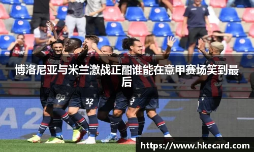 博洛尼亚与米兰激战正酣谁能在意甲赛场笑到最后