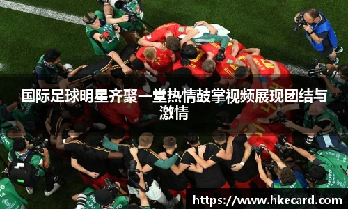 国际足球明星齐聚一堂热情鼓掌视频展现团结与激情