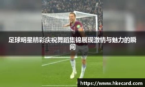 足球明星精彩庆祝舞蹈集锦展现激情与魅力的瞬间
