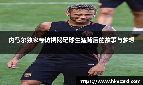 内马尔独家专访揭秘足球生涯背后的故事与梦想