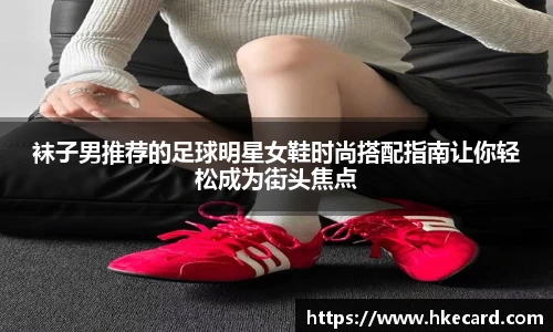 袜子男推荐的足球明星女鞋时尚搭配指南让你轻松成为街头焦点